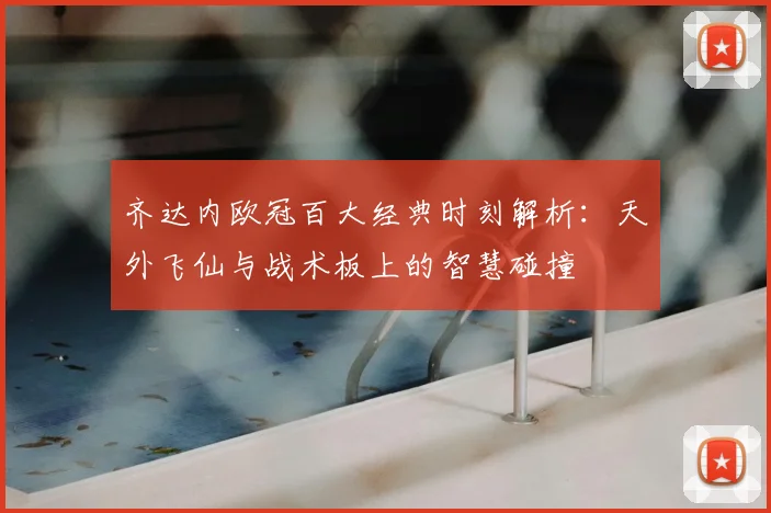 齐达内欧冠百大经典时刻解析:天外飞仙与战术板上的智慧碰撞