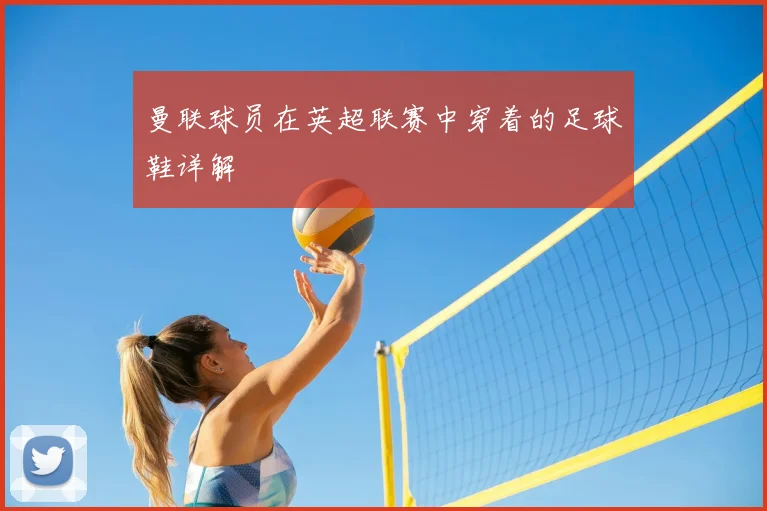曼联球员在英超联赛中穿着的足球鞋详解