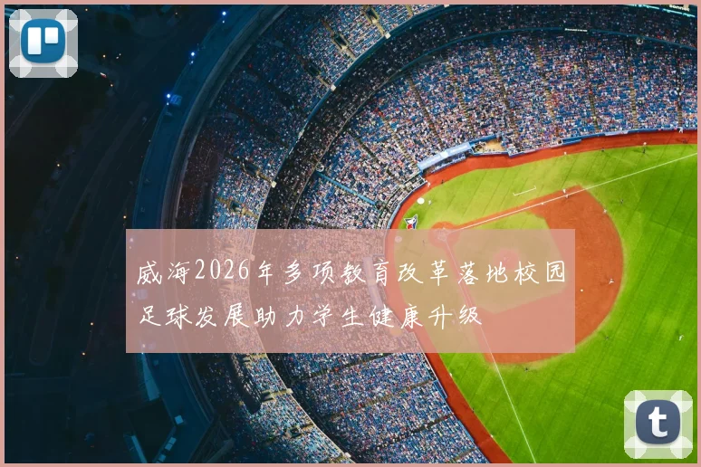 威海2026年多项教育改革落地校园足球发展助力学生健康升级
