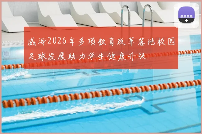 威海2026年多项教育改革落地校园足球发展助力学生健康升级